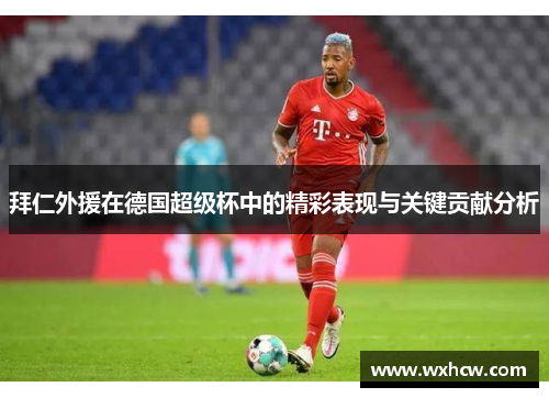 拜仁外援在德国超级杯中的精彩表现与关键贡献分析