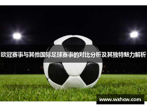 欧冠赛事与其他国际足球赛事的对比分析及其独特魅力解析