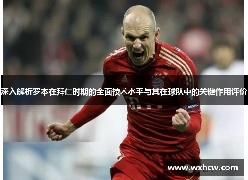 深入解析罗本在拜仁时期的全面技术水平与其在球队中的关键作用评价