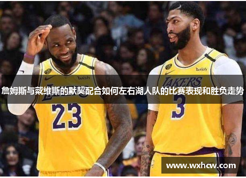 詹姆斯与戴维斯的默契配合如何左右湖人队的比赛表现和胜负走势