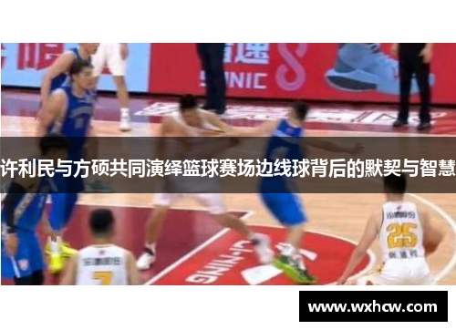 许利民与方硕共同演绎篮球赛场边线球背后的默契与智慧