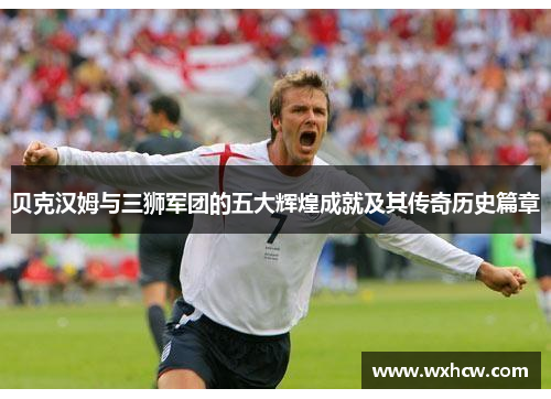 贝克汉姆与三狮军团的五大辉煌成就及其传奇历史篇章 贝克汉姆与三狮军团的五大辉煌成就及其传奇历史篇章