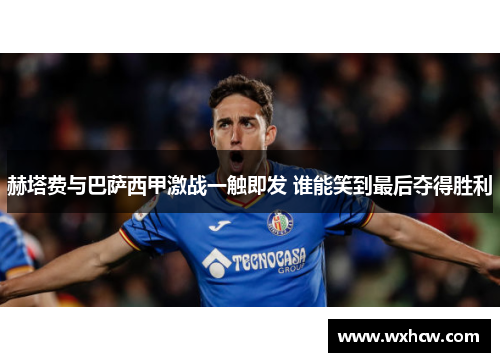 赫塔费与巴萨西甲激战一触即发 谁能笑到最后夺得胜利 赫塔费与巴萨西甲激战一触即发 谁能笑到最后夺得胜利