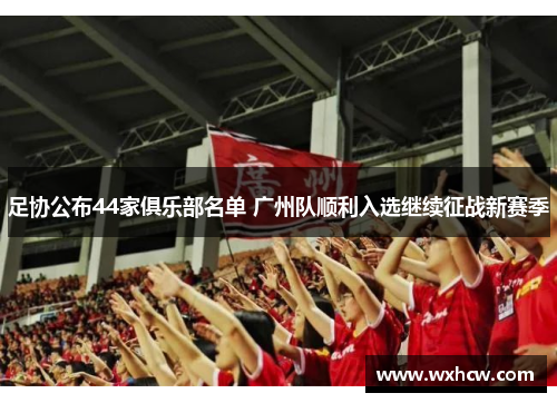 足协公布44家俱乐部名单 广州队顺利入选继续征战新赛季 足协公布44家俱乐部名单 广州队顺利入选继续征战新赛季