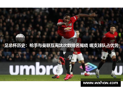 足总杯历史：枪手与曼联互淘汰次数排名揭晓 哪支球队占优势