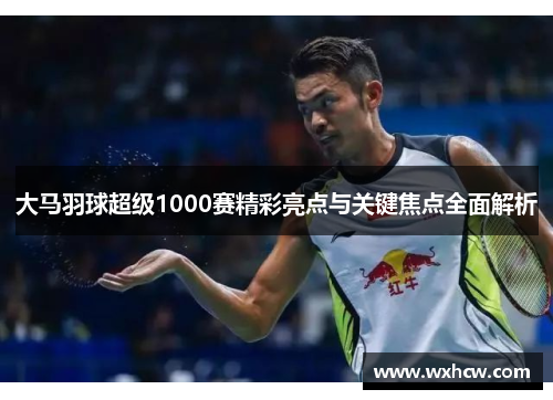 大马羽球超级1000赛精彩亮点与关键焦点全面解析 大马羽球超级1000赛精彩亮点与关键焦点全面解析