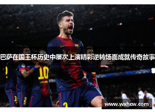 巴萨在国王杯历史中屡次上演精彩逆转场面成就传奇故事